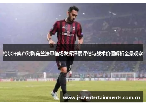 恰尔汗奥卢对阵荷兰法甲临场发挥深度评估与战术价值解析全景观察