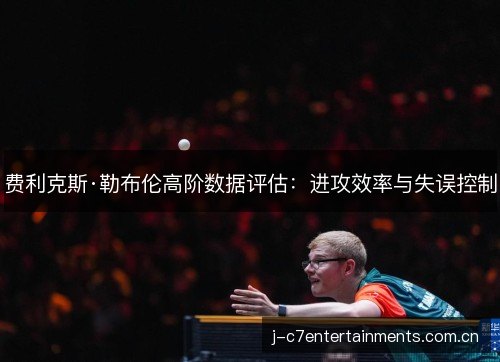费利克斯·勒布伦高阶数据评估:进攻效率与失误控制 费利克斯·勒布伦高阶数据评估:进攻效率与失误控制